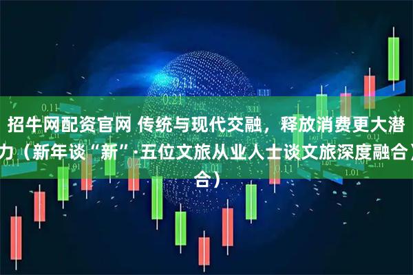 招牛网配资官网 传统与现代交融，释放消费更大潜力（新年谈“新”·五位文旅从业人士谈文旅深度融合）